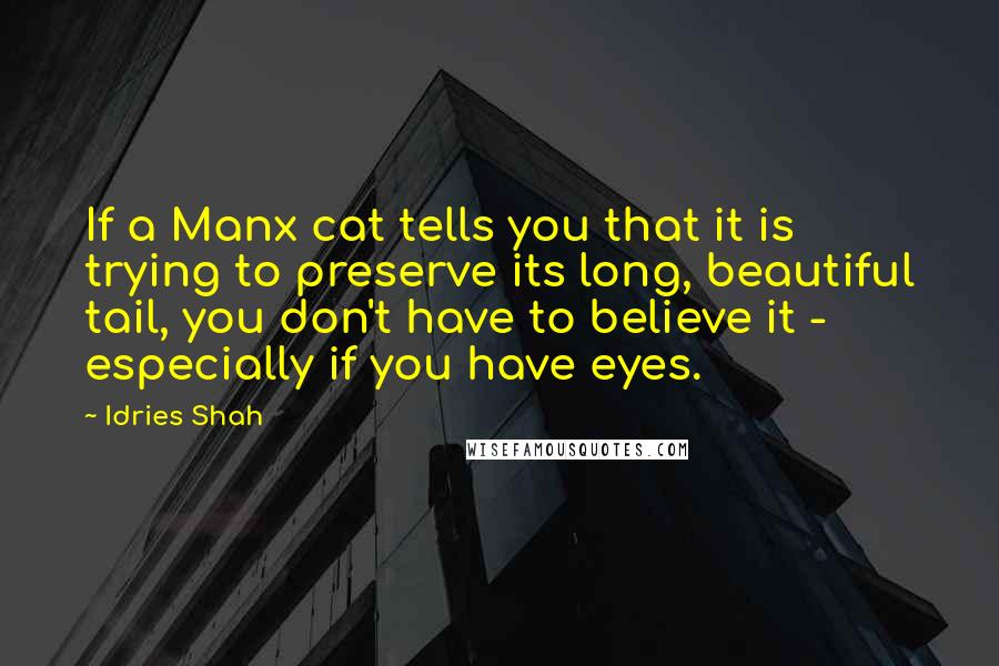 Idries Shah Quotes: If a Manx cat tells you that it is trying to preserve its long, beautiful tail, you don't have to believe it - especially if you have eyes.