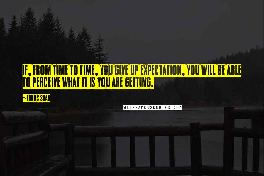 Idries Shah Quotes: If, from time to time, you give up expectation, you will be able to perceive what it is you are getting.