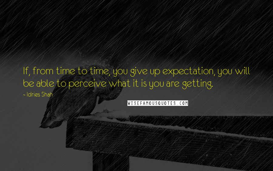 Idries Shah Quotes: If, from time to time, you give up expectation, you will be able to perceive what it is you are getting.