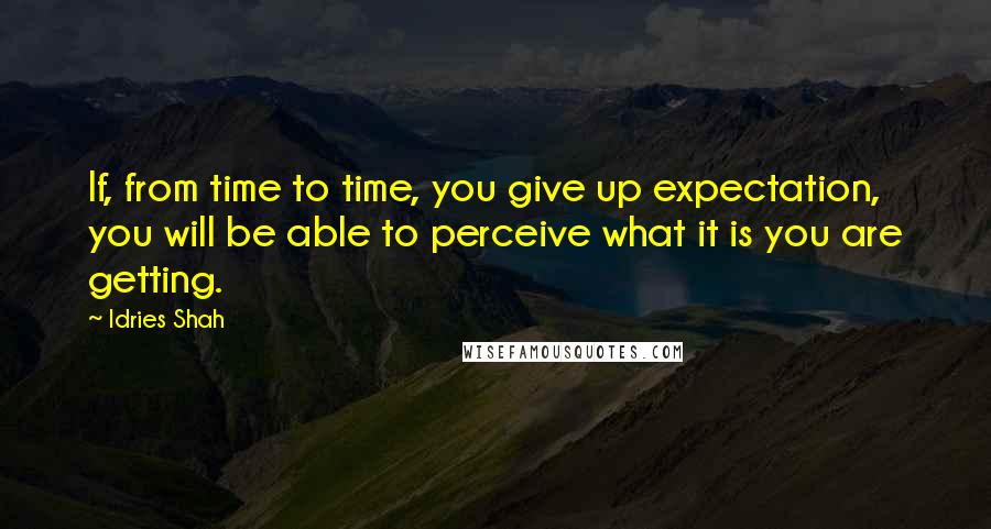 Idries Shah Quotes: If, from time to time, you give up expectation, you will be able to perceive what it is you are getting.