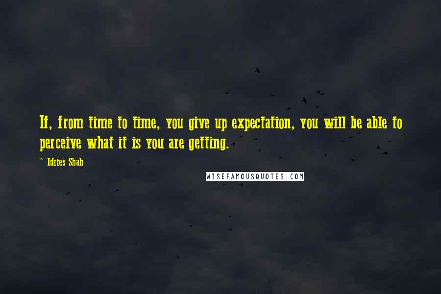 Idries Shah Quotes: If, from time to time, you give up expectation, you will be able to perceive what it is you are getting.