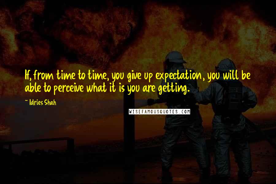 Idries Shah Quotes: If, from time to time, you give up expectation, you will be able to perceive what it is you are getting.