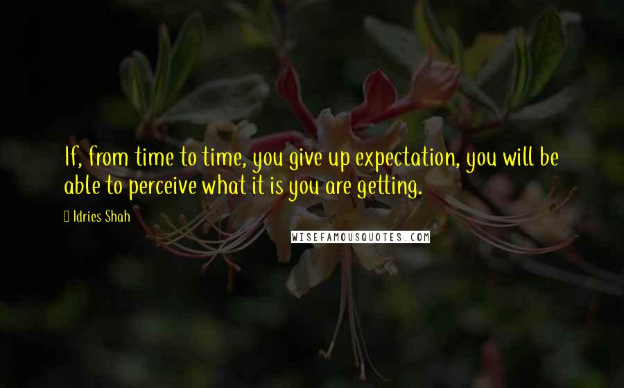 Idries Shah Quotes: If, from time to time, you give up expectation, you will be able to perceive what it is you are getting.