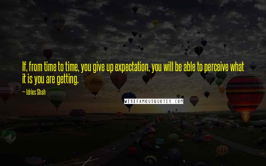 Idries Shah Quotes: If, from time to time, you give up expectation, you will be able to perceive what it is you are getting.