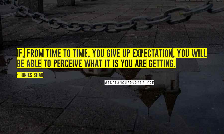 Idries Shah Quotes: If, from time to time, you give up expectation, you will be able to perceive what it is you are getting.