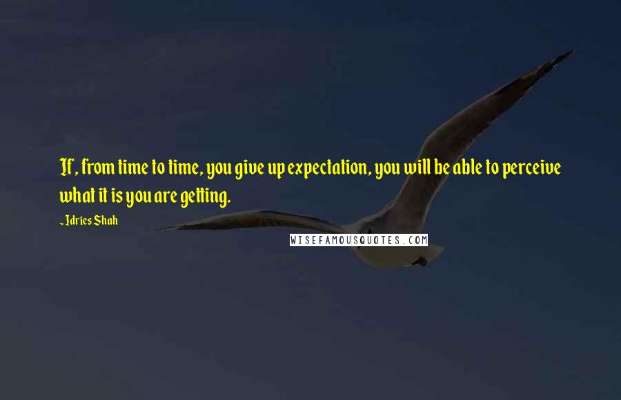 Idries Shah Quotes: If, from time to time, you give up expectation, you will be able to perceive what it is you are getting.