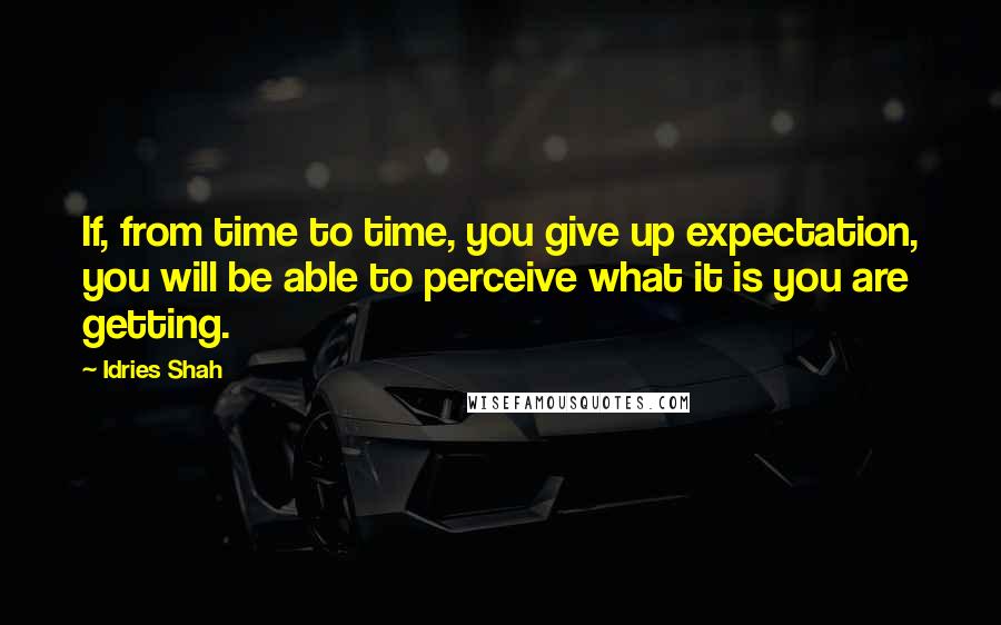 Idries Shah Quotes: If, from time to time, you give up expectation, you will be able to perceive what it is you are getting.