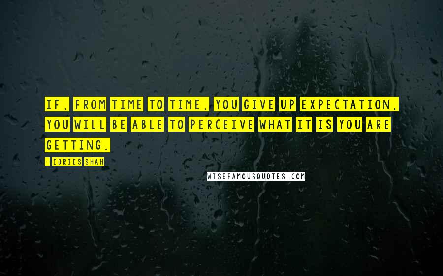 Idries Shah Quotes: If, from time to time, you give up expectation, you will be able to perceive what it is you are getting.