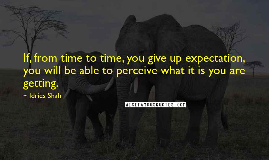 Idries Shah Quotes: If, from time to time, you give up expectation, you will be able to perceive what it is you are getting.