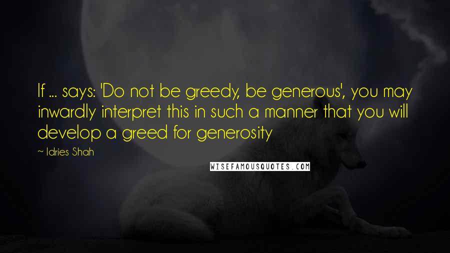 Idries Shah Quotes: If ... says: 'Do not be greedy, be generous', you may inwardly interpret this in such a manner that you will develop a greed for generosity