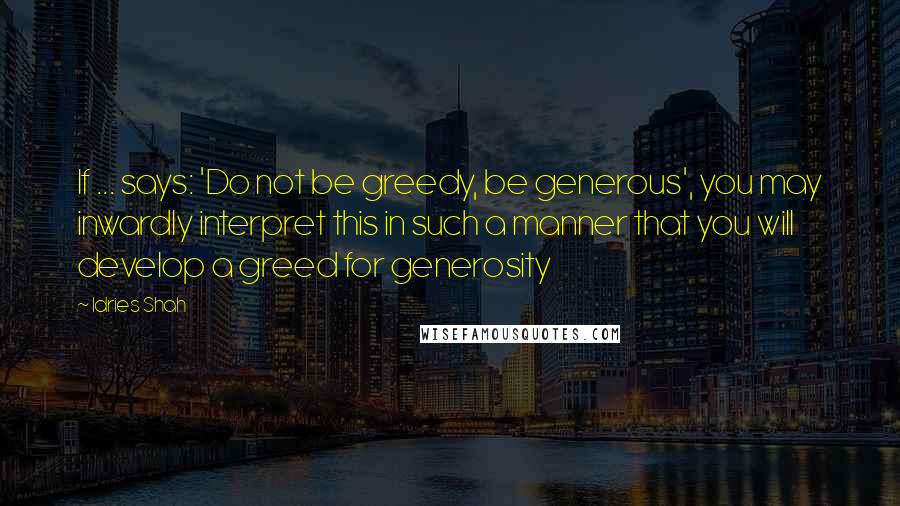 Idries Shah Quotes: If ... says: 'Do not be greedy, be generous', you may inwardly interpret this in such a manner that you will develop a greed for generosity