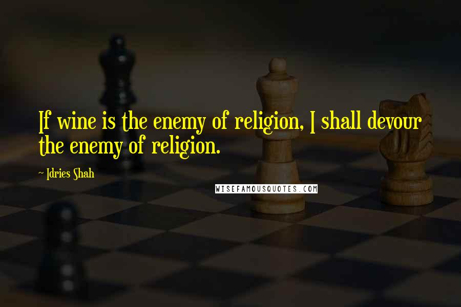 Idries Shah Quotes: If wine is the enemy of religion, I shall devour the enemy of religion.