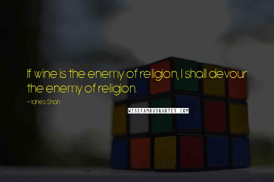 Idries Shah Quotes: If wine is the enemy of religion, I shall devour the enemy of religion.