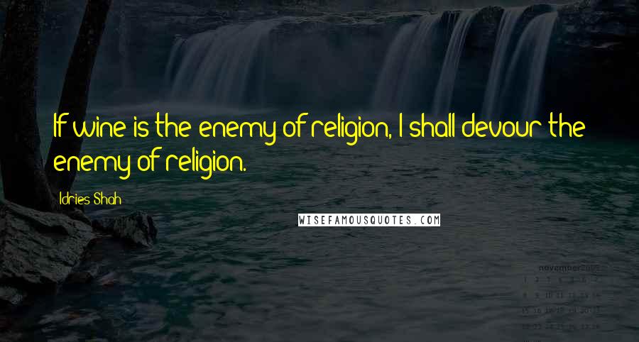 Idries Shah Quotes: If wine is the enemy of religion, I shall devour the enemy of religion.