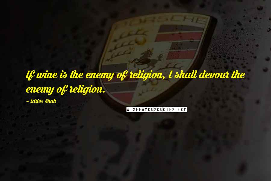Idries Shah Quotes: If wine is the enemy of religion, I shall devour the enemy of religion.