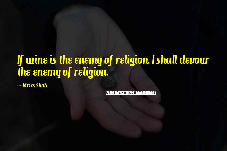 Idries Shah Quotes: If wine is the enemy of religion, I shall devour the enemy of religion.