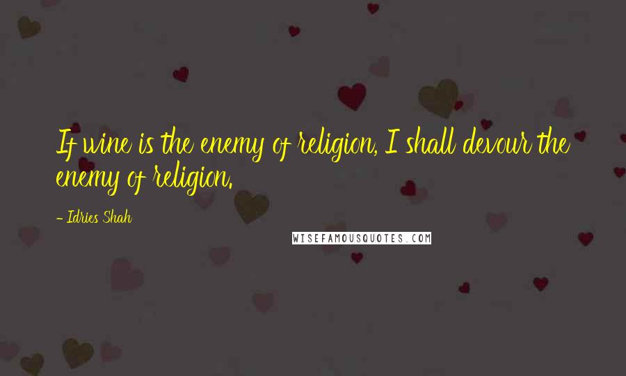 Idries Shah Quotes: If wine is the enemy of religion, I shall devour the enemy of religion.