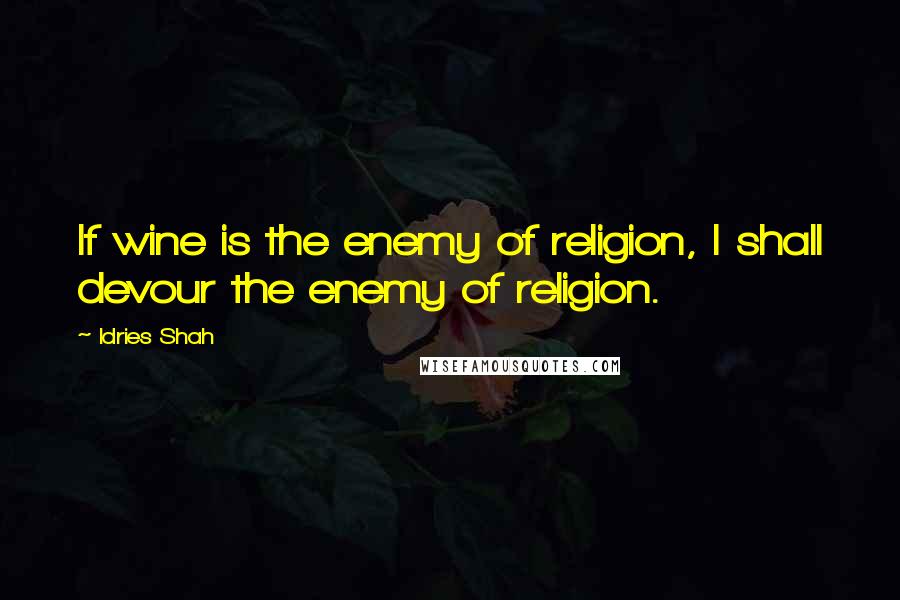 Idries Shah Quotes: If wine is the enemy of religion, I shall devour the enemy of religion.