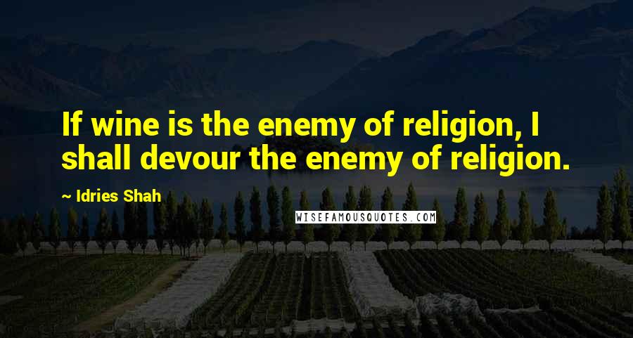 Idries Shah Quotes: If wine is the enemy of religion, I shall devour the enemy of religion.