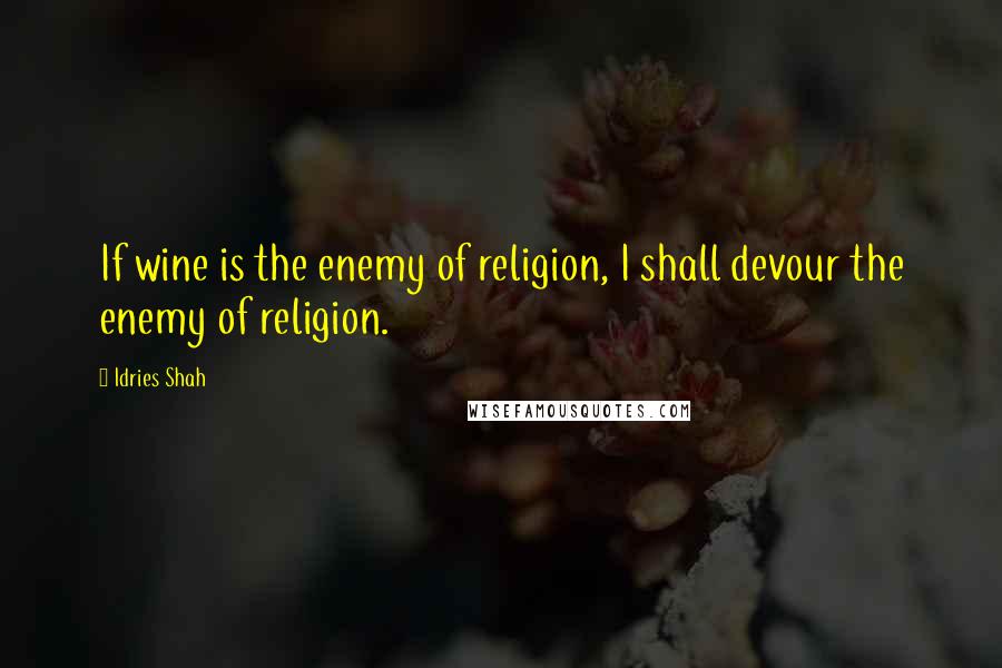Idries Shah Quotes: If wine is the enemy of religion, I shall devour the enemy of religion.