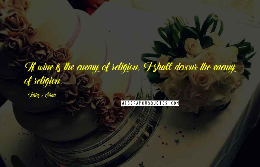 Idries Shah Quotes: If wine is the enemy of religion, I shall devour the enemy of religion.