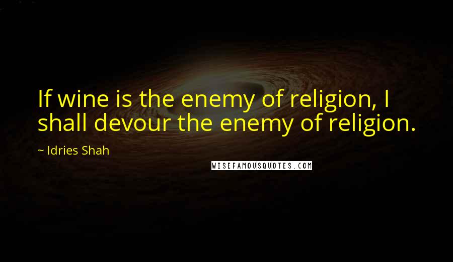 Idries Shah Quotes: If wine is the enemy of religion, I shall devour the enemy of religion.