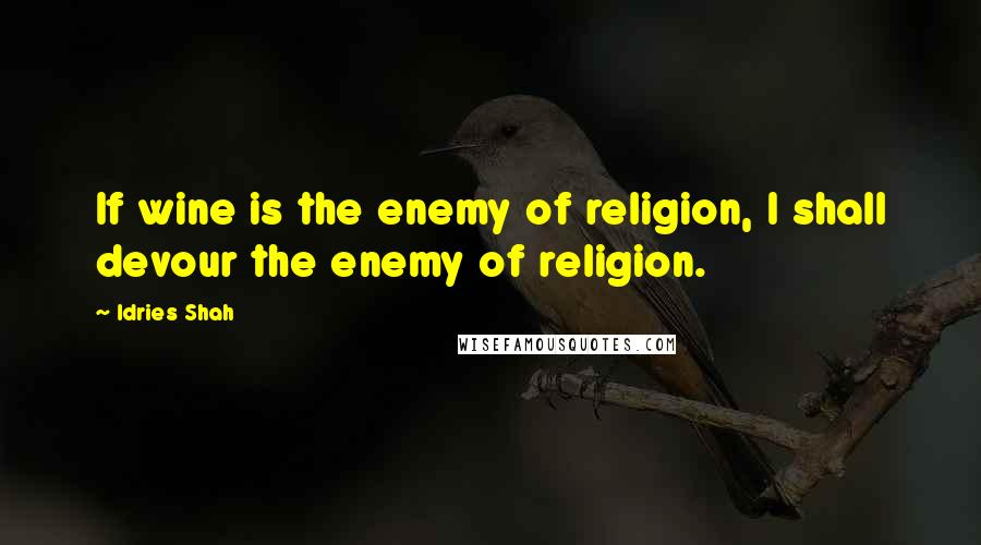 Idries Shah Quotes: If wine is the enemy of religion, I shall devour the enemy of religion.