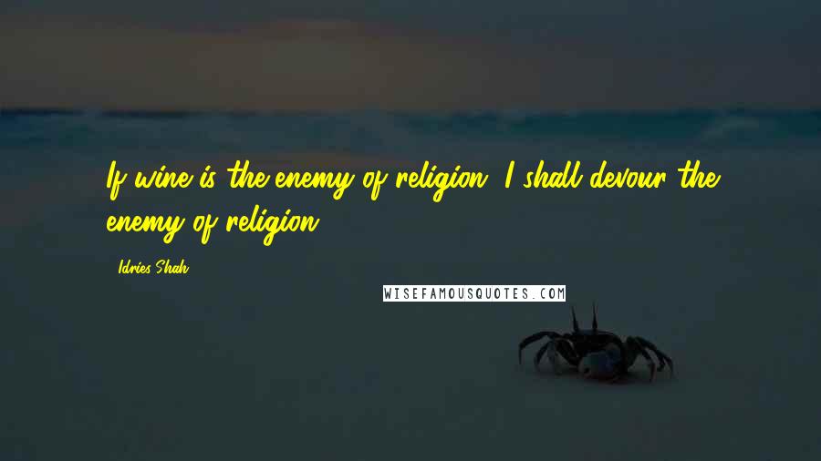 Idries Shah Quotes: If wine is the enemy of religion, I shall devour the enemy of religion.