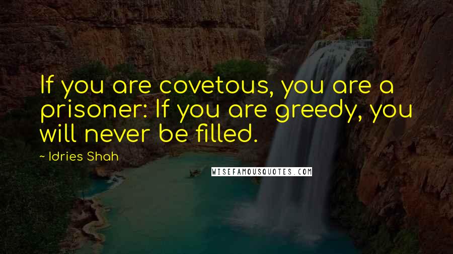 Idries Shah Quotes: If you are covetous, you are a prisoner: If you are greedy, you will never be filled.