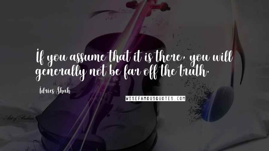 Idries Shah Quotes: If you assume that it is there, you will generally not be far off the truth.