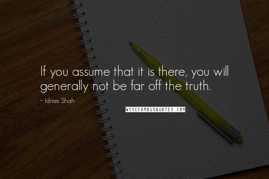 Idries Shah Quotes: If you assume that it is there, you will generally not be far off the truth.