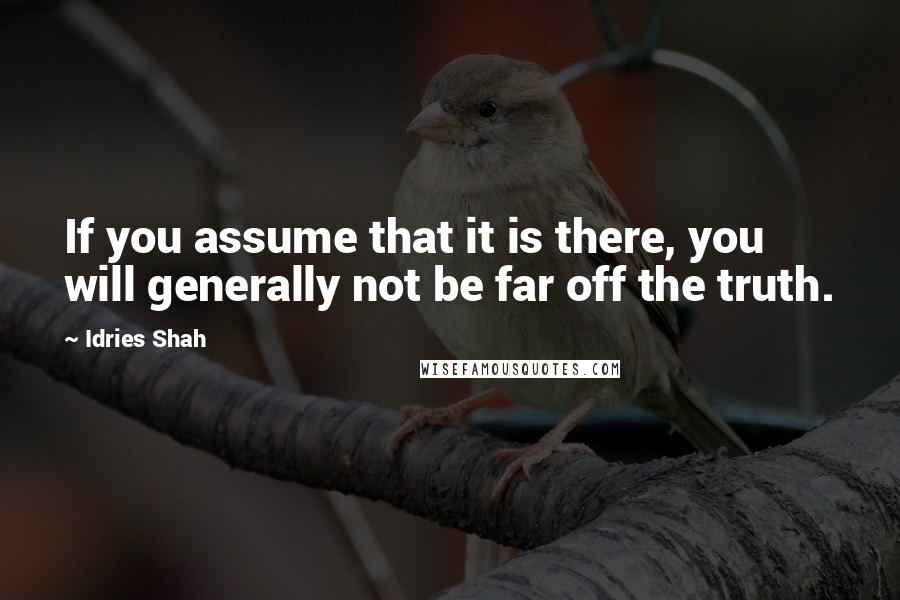 Idries Shah Quotes: If you assume that it is there, you will generally not be far off the truth.