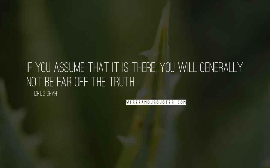 Idries Shah Quotes: If you assume that it is there, you will generally not be far off the truth.