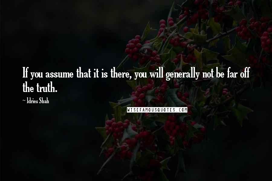 Idries Shah Quotes: If you assume that it is there, you will generally not be far off the truth.