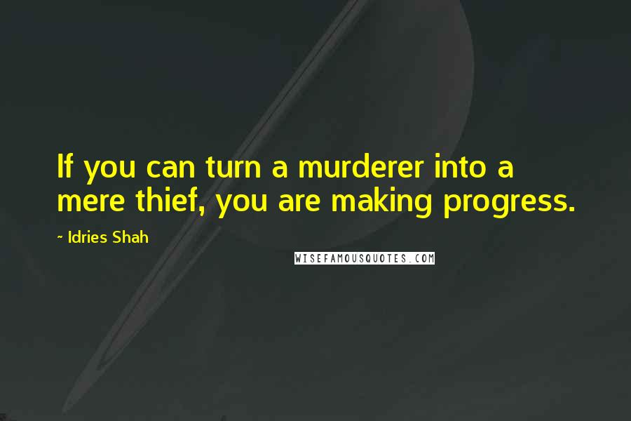 Idries Shah Quotes: If you can turn a murderer into a mere thief, you are making progress.