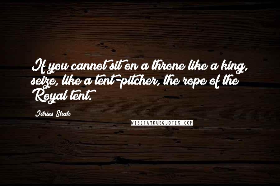 Idries Shah Quotes: If you cannot sit on a throne like a king, seize, like a tent-pitcher, the rope of the Royal tent.