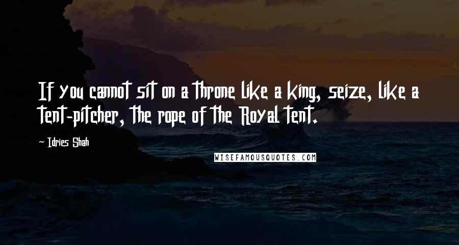 Idries Shah Quotes: If you cannot sit on a throne like a king, seize, like a tent-pitcher, the rope of the Royal tent.