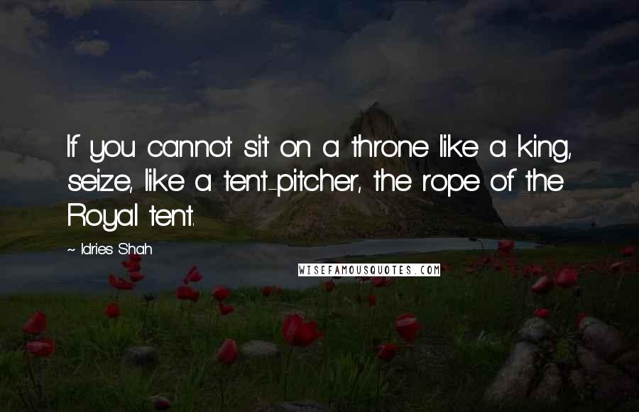 Idries Shah Quotes: If you cannot sit on a throne like a king, seize, like a tent-pitcher, the rope of the Royal tent.