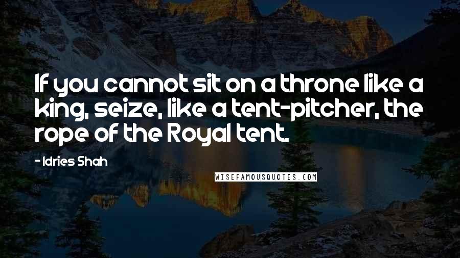 Idries Shah Quotes: If you cannot sit on a throne like a king, seize, like a tent-pitcher, the rope of the Royal tent.