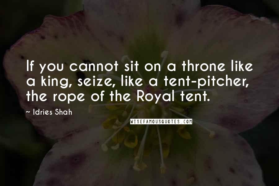 Idries Shah Quotes: If you cannot sit on a throne like a king, seize, like a tent-pitcher, the rope of the Royal tent.