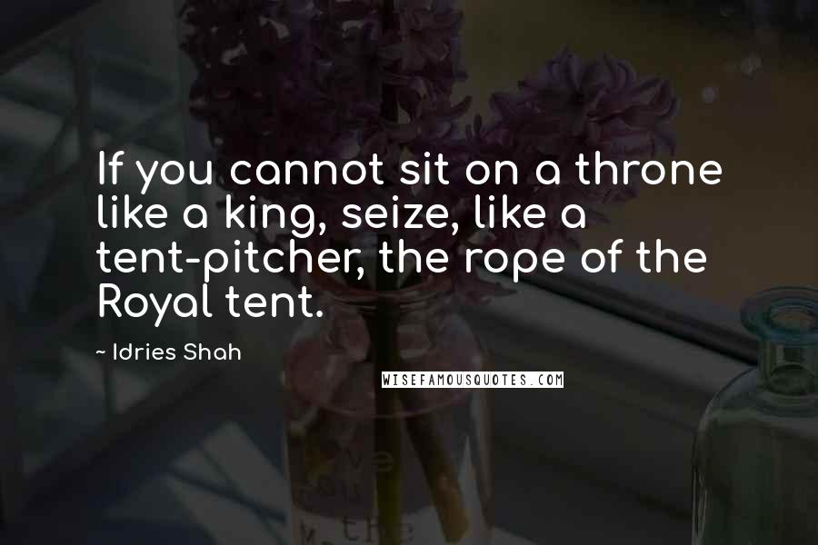 Idries Shah Quotes: If you cannot sit on a throne like a king, seize, like a tent-pitcher, the rope of the Royal tent.