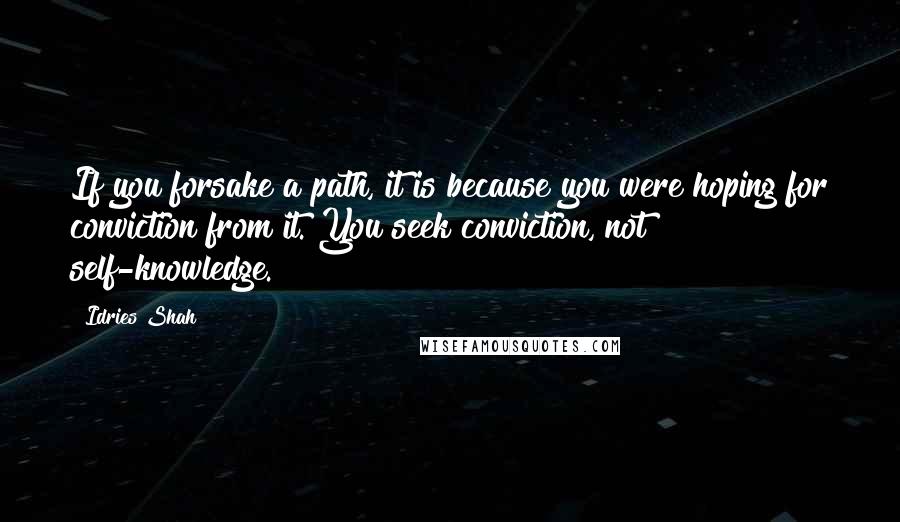 Idries Shah Quotes: If you forsake a path, it is because you were hoping for conviction from it. You seek conviction, not self-knowledge.