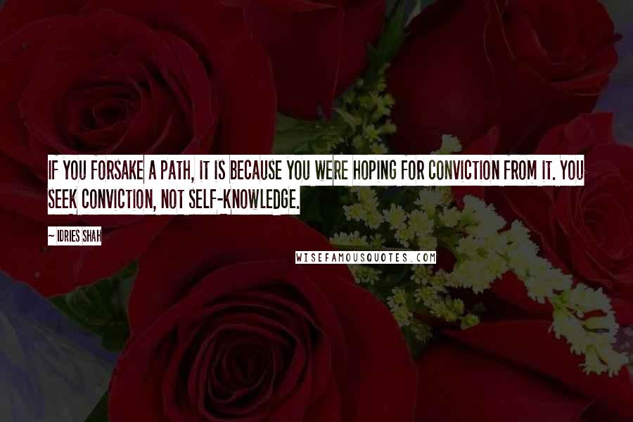 Idries Shah Quotes: If you forsake a path, it is because you were hoping for conviction from it. You seek conviction, not self-knowledge.