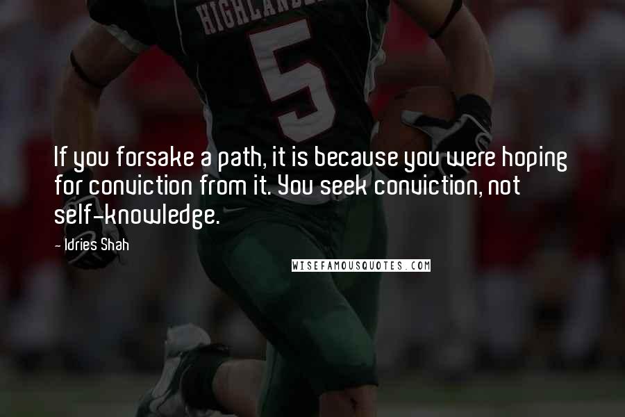 Idries Shah Quotes: If you forsake a path, it is because you were hoping for conviction from it. You seek conviction, not self-knowledge.