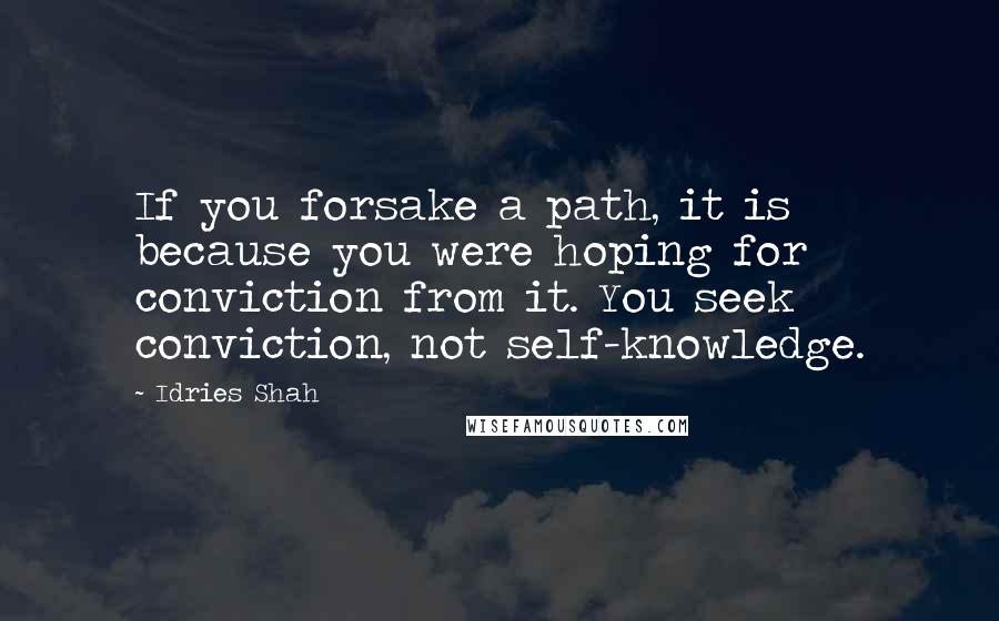 Idries Shah Quotes: If you forsake a path, it is because you were hoping for conviction from it. You seek conviction, not self-knowledge.