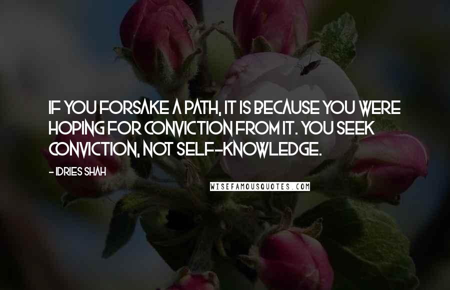 Idries Shah Quotes: If you forsake a path, it is because you were hoping for conviction from it. You seek conviction, not self-knowledge.