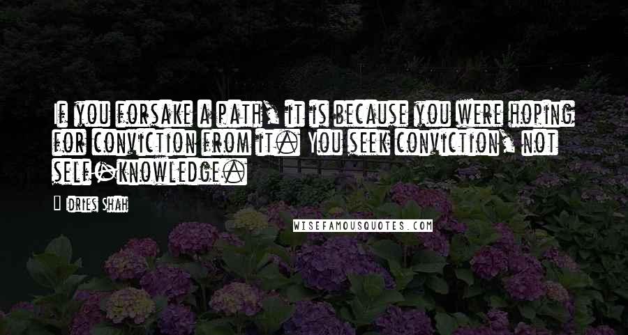 Idries Shah Quotes: If you forsake a path, it is because you were hoping for conviction from it. You seek conviction, not self-knowledge.