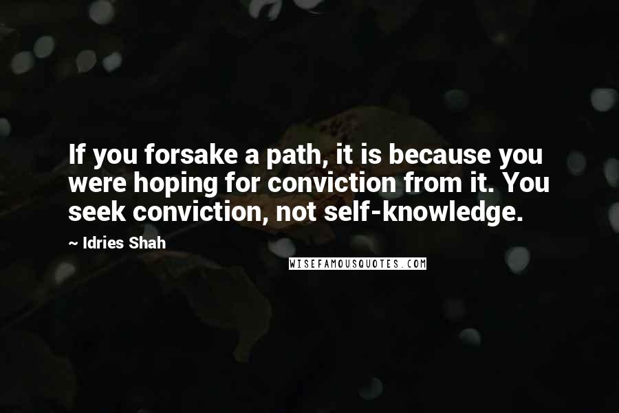 Idries Shah Quotes: If you forsake a path, it is because you were hoping for conviction from it. You seek conviction, not self-knowledge.