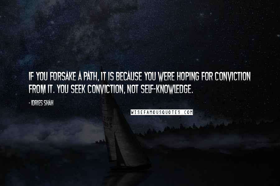 Idries Shah Quotes: If you forsake a path, it is because you were hoping for conviction from it. You seek conviction, not self-knowledge.