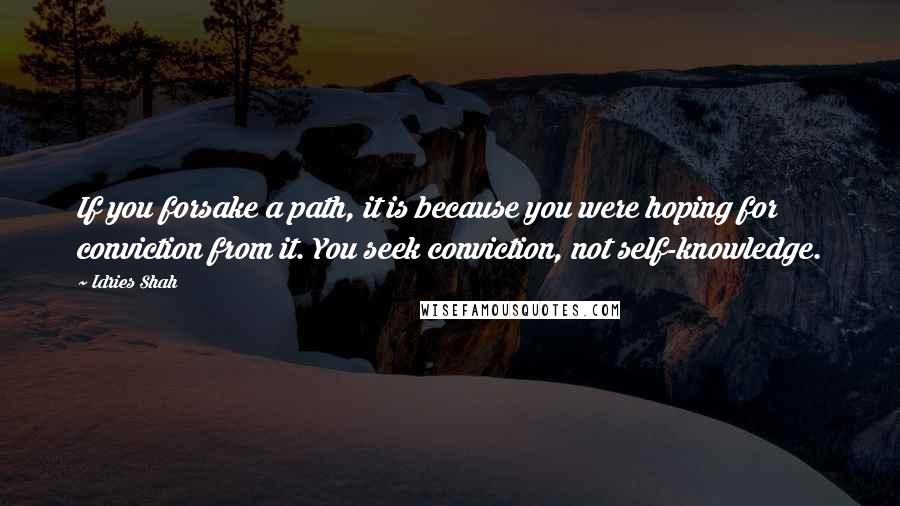 Idries Shah Quotes: If you forsake a path, it is because you were hoping for conviction from it. You seek conviction, not self-knowledge.